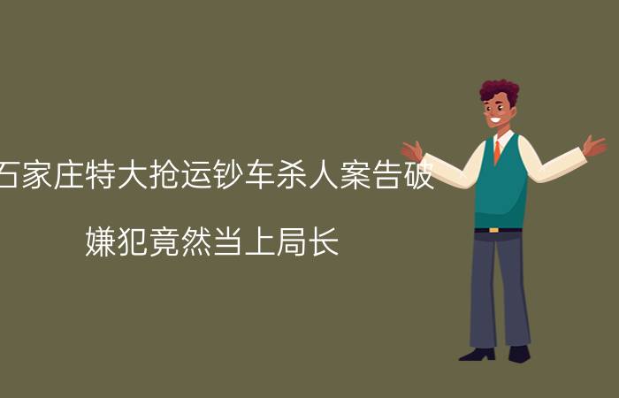 石家庄特大抢运钞车杀人案告破 嫌犯竟然当上局长